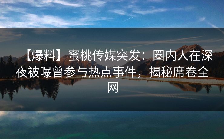 【爆料】蜜桃传媒突发：圈内人在深夜被曝曾参与热点事件，揭秘席卷全网