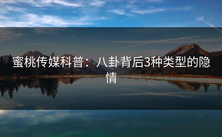 蜜桃传媒科普：八卦背后3种类型的隐情