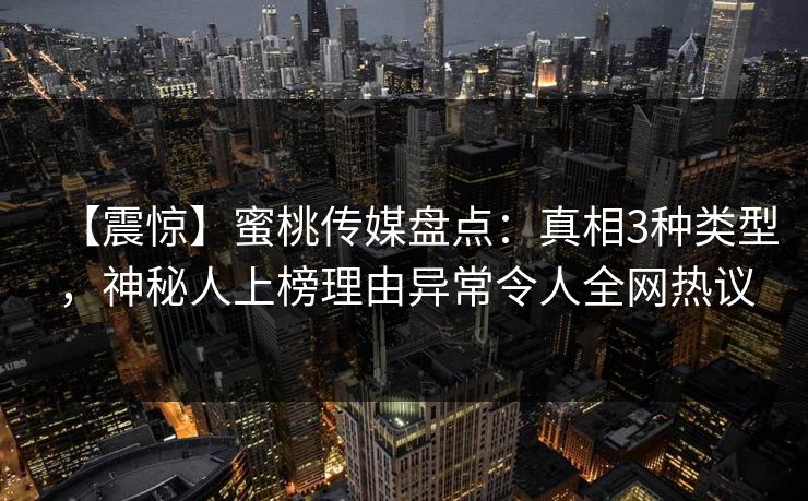 【震惊】蜜桃传媒盘点:真相3种类型,神秘人上榜理由异常令人全网热议 【震惊】蜜桃传媒盘点:真相3种类型,神秘人上榜理由异常令人全网热议