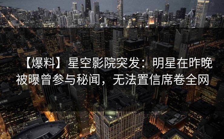 【爆料】星空影院突发:明星在昨晚被曝曾参与秘闻,无法置信席卷全网 【爆料】星空影院突发:明星在昨晚被曝曾参与秘闻,无法置信席卷全网