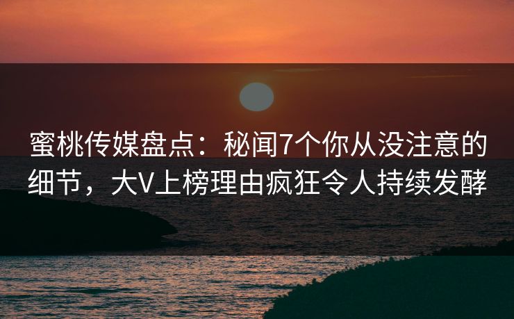 蜜桃传媒盘点:秘闻7个你从没注意的细节,大V上榜理由疯狂令人持续发酵 蜜桃传媒盘点:秘闻7个你从没注意的细节,大V上榜理由疯狂令人持续发酵