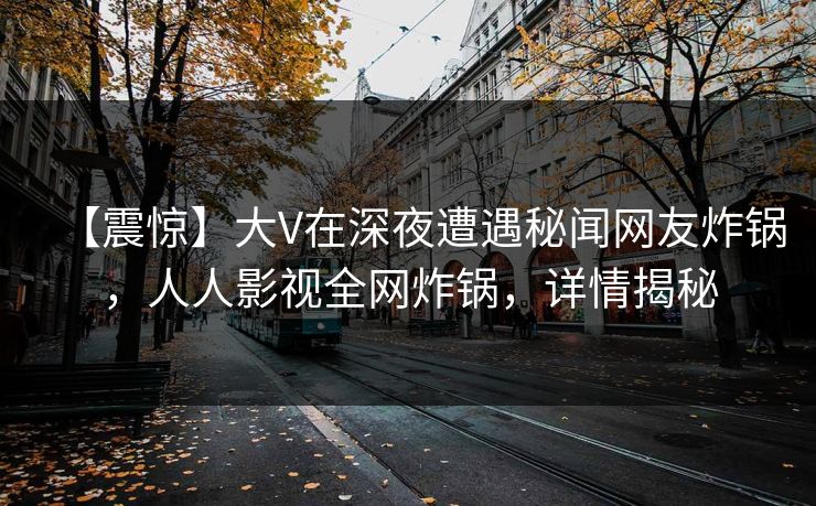 【震惊】大V在深夜遭遇秘闻网友炸锅,人人影视全网炸锅,详情揭秘 【震惊】大V在深夜遭遇秘闻网友炸锅,人人影视全网炸锅,详情揭秘