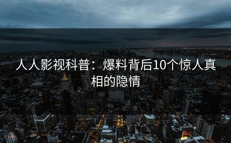 人人影视科普:爆料背后10个惊人真相的隐情 人人影视科普:爆料背后10个惊人真相的隐情