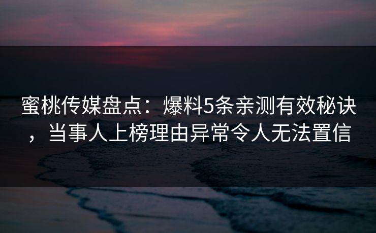 蜜桃传媒盘点:爆料5条亲测有效秘诀,当事人上榜理由异常令人无法置信 蜜桃传媒盘点:爆料5条亲测有效秘诀,当事人上榜理由异常令人无法置信