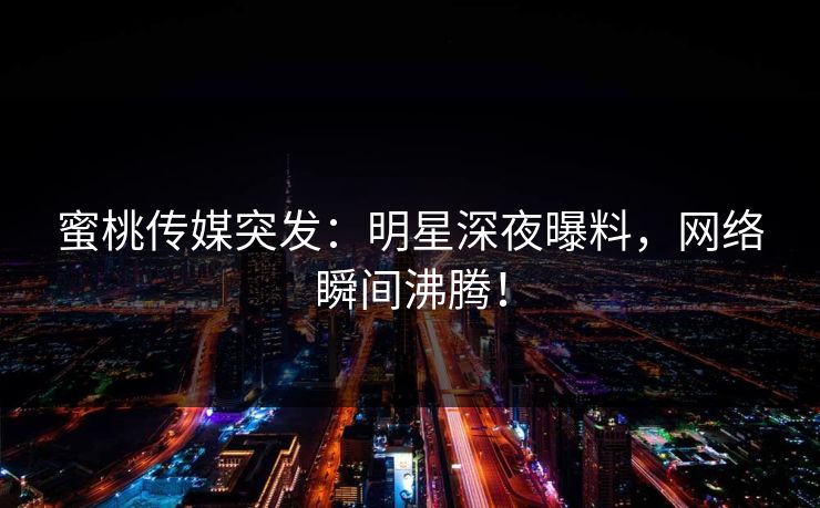 蜜桃传媒突发:明星深夜曝料,网络瞬间沸腾! 蜜桃传媒突发:明星深夜曝料,网络瞬间沸腾!