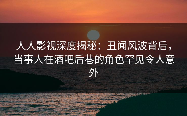 人人影视深度揭秘:丑闻风波背后,当事人在酒吧后巷的角色罕见令人意外 人人影视深度揭秘:丑闻风波背后,当事人在酒吧后巷的角色罕见令人意外