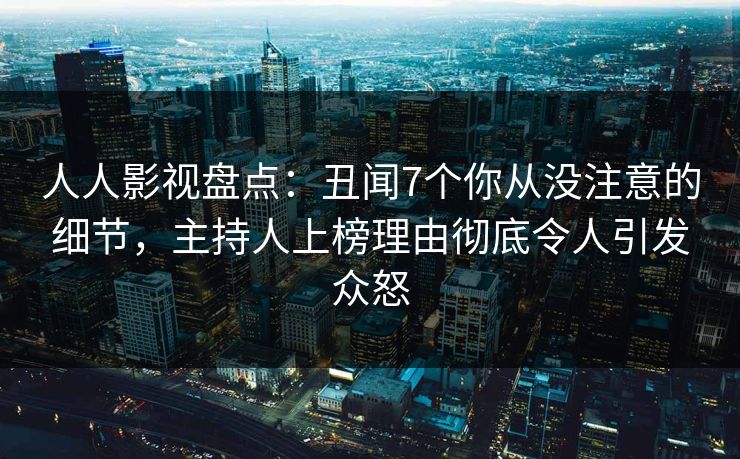 人人影视盘点：丑闻7个你从没注意的细节，主持人上榜理由彻底令人引发众怒