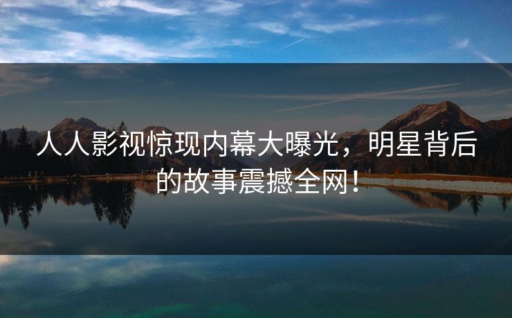 人人影视惊现内幕大曝光，明星背后的故事震撼全网！