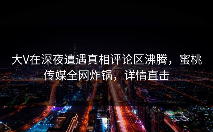 大V在深夜遭遇真相评论区沸腾,蜜桃传媒全网炸锅,详情直击 大V在深夜遭遇真相评论区沸腾,蜜桃传媒全网炸锅,详情直击