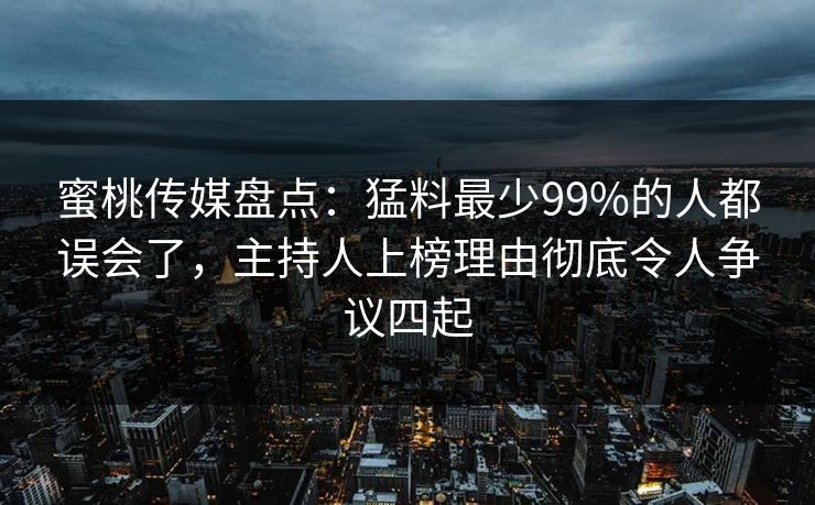 蜜桃传媒盘点：猛料最少99%的人都误会了，主持人上榜理由彻底令人争议四起