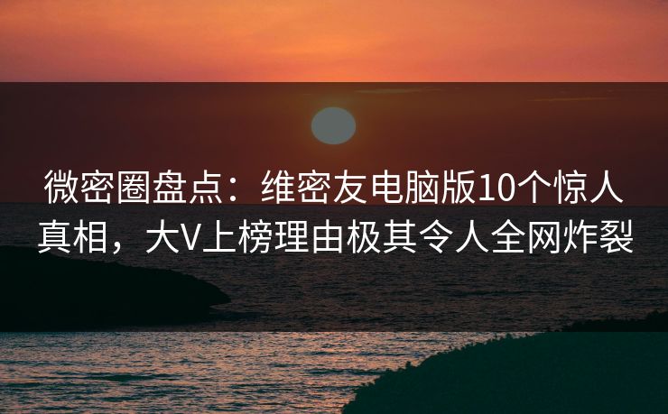 微密圈盘点：维密友电脑版10个惊人真相，大V上榜理由极其令人全网炸裂