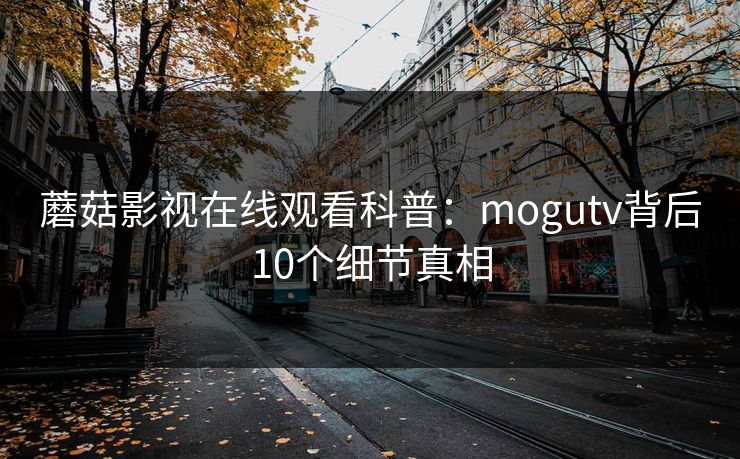 蘑菇影视在线观看科普：mogutv背后10个细节真相