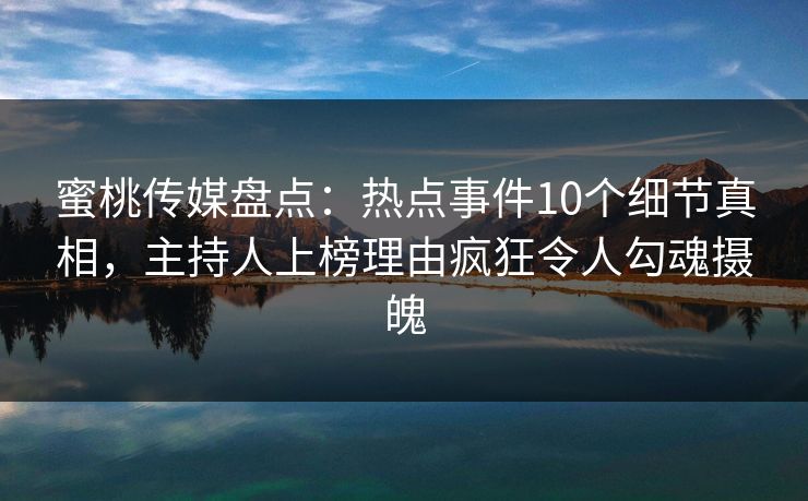 蜜桃传媒盘点:热点事件10个细节真相,主持人上榜理由疯狂令人勾魂摄魄 蜜桃传媒盘点:热点事件10个细节真相,主持人上榜理由疯狂令人勾魂摄魄