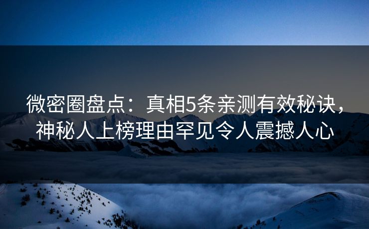 微密圈盘点:真相5条亲测有效秘诀,神秘人上榜理由罕见令人震撼人心 微密圈盘点:真相5条亲测有效秘诀,神秘人上榜理由罕见令人震撼人心