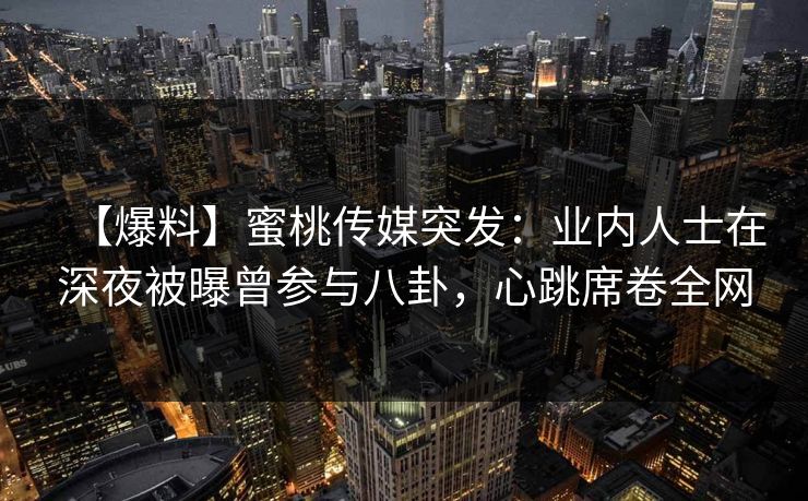 【爆料】蜜桃传媒突发：业内人士在深夜被曝曾参与八卦，心跳席卷全网