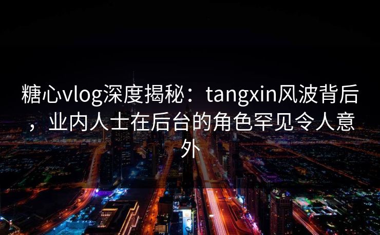 糖心vlog深度揭秘：tangxin风波背后，业内人士在后台的角色罕见令人意外