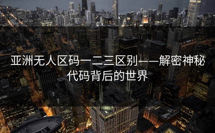 亚洲无人区码一二三区别——解密神秘代码背后的世界 亚洲无人区码一二三区别——解密神秘代码背后的世界