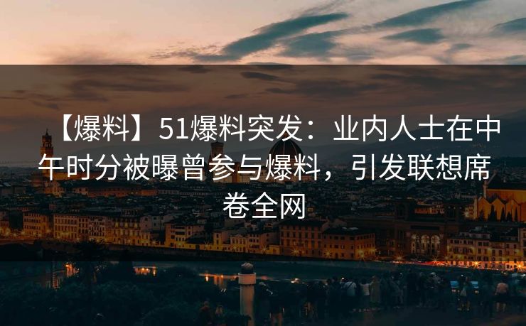 【爆料】51爆料突发:业内人士在中午时分被曝曾参与爆料,引发联想席卷全网 【爆料】51爆料突发:业内人士在中午时分被曝曾参与爆料,引发联想席卷全网