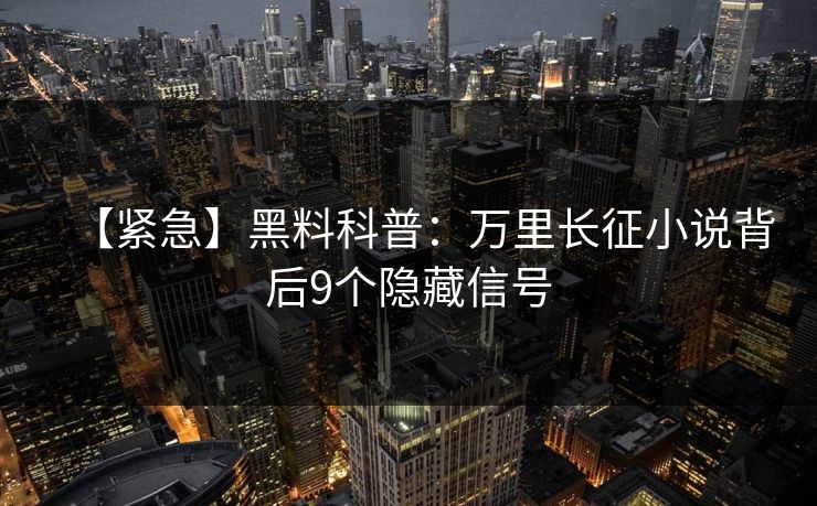 【紧急】黑料科普:万里长征小说背后9个隐藏信号 【紧急】黑料科普:万里长征小说背后9个隐藏信号