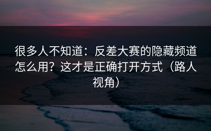 很多人不知道:反差大赛的隐藏频道怎么用?这才是正确打开方式(路人视角) 很多人不知道:反差大赛的隐藏频道怎么用?这才是正确打开方式(路人视角)