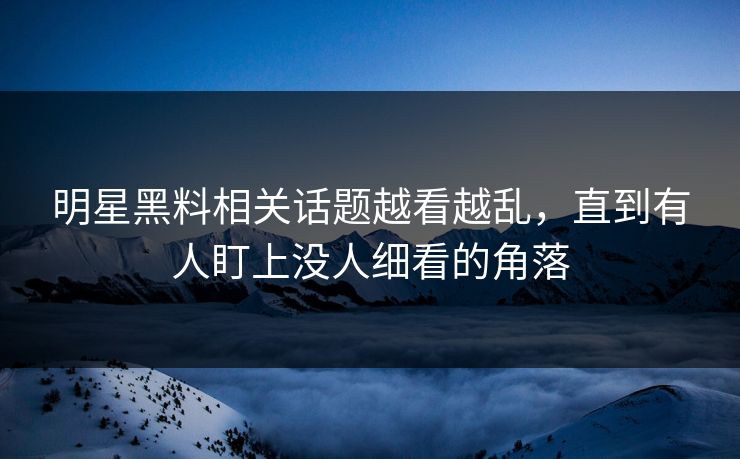 明星黑料相关话题越看越乱,直到有人盯上没人细看的角落 明星黑料相关话题越看越乱,直到有人盯上没人细看的角落