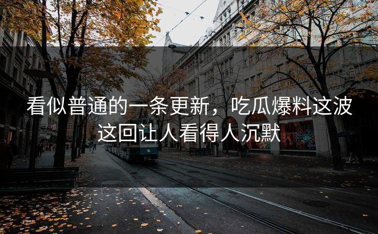看似普通的一条更新,吃瓜爆料这波这回让人看得人沉默 看似普通的一条更新,吃瓜爆料这波这回让人看得人沉默
